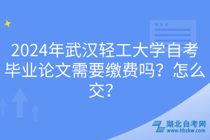 2024年武漢輕工大學自考畢業(yè)論文需要繳費嗎？怎么交？