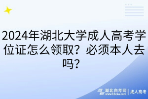 2024年湖北大學成人高考學位證怎么領取？必須本人去嗎？