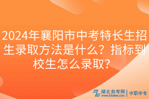 2024年襄陽(yáng)市中考特長(zhǎng)生招生錄取方法是什么？指標(biāo)到校生怎么錄??？