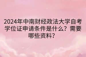 2024年中南財(cái)經(jīng)政法大學(xué)自考學(xué)位證申請條件是什么？需要哪些資料？