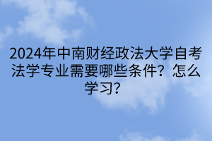 2024年中南財經政法大學自考法學專業(yè)需要哪些條件？怎么學習？