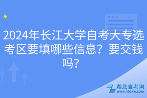 2024年長(zhǎng)江大學(xué)自考大專選考區(qū)要填哪些信息？要交錢嗎？