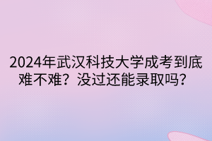 2024年武漢科技大學(xué)成考到底難不難？沒(méi)過(guò)還能錄取嗎？