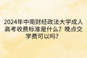 2024年中南財(cái)經(jīng)政法大學(xué)成人高考收費(fèi)標(biāo)準(zhǔn)是什么？晚點(diǎn)交學(xué)費(fèi)可以嗎？