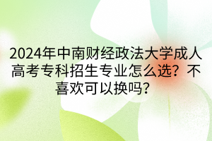 2024年中南財(cái)經(jīng)政法大學(xué)成人高考?？普猩鷮I(yè)怎么選？不喜歡可以換嗎？