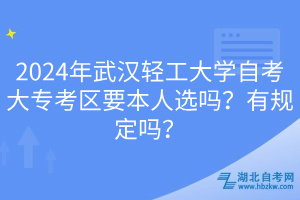 2024年武漢輕工大學(xué)自考大專考區(qū)要本人選嗎？有規(guī)定嗎？____