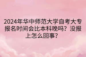 2024年華中師范大學自考大專報名時間會比本科晚嗎？沒報上怎么回事？____