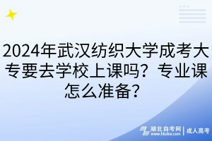 2024年武漢紡織大學(xué)成考大專要去學(xué)校上課嗎？專業(yè)課怎么準(zhǔn)備？