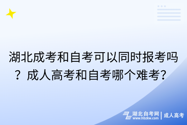 湖北成考和自考可以同時報考嗎？成人高考和自考哪個難考？