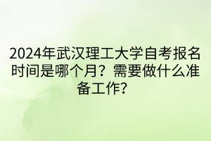 2024年武漢理工大學(xué)自考報(bào)名時(shí)間是哪個(gè)月？需要做什么準(zhǔn)備工作？