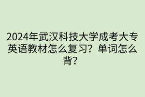 2024年武漢科技大學成考大專英語教材怎么復習？單詞怎么背？