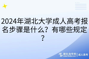 2024年湖北大學(xué)成人高考報名步驟是什么？有哪些規(guī)定？