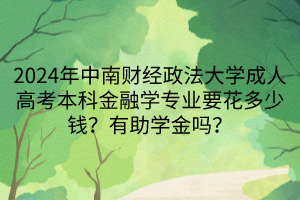 2024年中南財(cái)經(jīng)政法大學(xué)成人高考本科金融學(xué)專業(yè)要花多少錢？有助學(xué)金嗎？