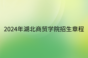 2024年湖北商貿(mào)學院招生章程