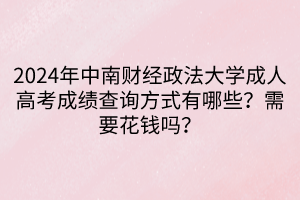 2024年中南財(cái)經(jīng)政法大學(xué)成人高考成績查詢方式有哪些？需要花錢嗎？