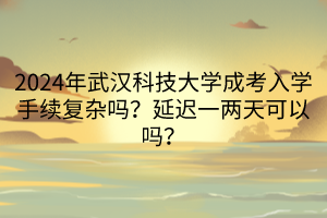 2024年武漢科技大學(xué)成考入學(xué)手續(xù)復(fù)雜嗎？延遲一兩天可以嗎？