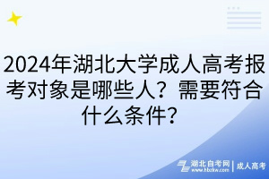 2024年湖北大學(xué)成人高考報考對象是哪些人？需要符合什么條件？