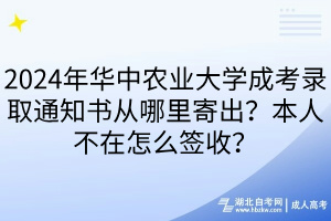 2024年華中農(nóng)業(yè)大學成考錄取通知書從哪里寄出？本人不在怎么簽收？