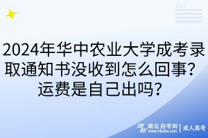 2024年華中農(nóng)業(yè)大學(xué)成考錄取通知書沒收到怎么回事？運(yùn)費(fèi)是自己出嗎？