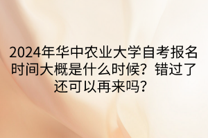 2024年華中農(nóng)業(yè)大學自考報名時間大概是什么時候？錯過了還可以再來嗎？