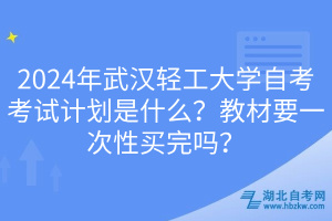 2024年武漢輕工大學(xué)自考考試計劃是什么？教材要一次性買完嗎？