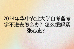 2024年華中農(nóng)業(yè)大學(xué)自考備考學(xué)不進(jìn)去怎么辦？怎么緩解緊張心態(tài)？