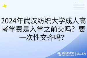 2024年武漢紡織大學(xué)成人高考學(xué)費(fèi)是入學(xué)之前交嗎？要一次性交齊嗎？