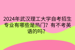 2024年武漢理工大學(xué)自考招生專業(yè)有哪些是熱門？有不考英語的嗎？