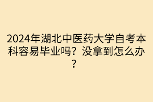 2024年湖北中醫(yī)藥大學(xué)自考本科容易畢業(yè)嗎？沒拿到怎么辦？