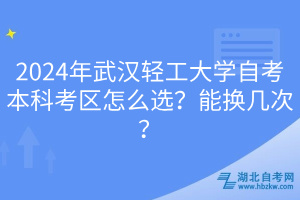 2024年武漢輕工大學(xué)自考本科考區(qū)怎么選？能換幾次？