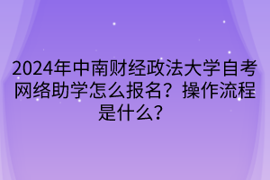 2024年中南財(cái)經(jīng)政法大學(xué)自考網(wǎng)絡(luò)助學(xué)怎么報(bào)名？操作流程是什么？