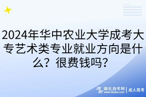 2024年華中農(nóng)業(yè)大學成考大專藝術(shù)類專業(yè)就業(yè)方向是什么？很費錢嗎？