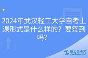 2024年武漢輕工大學自考上課形式是什么樣的？要簽到嗎？