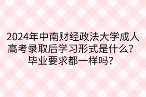 2024年中南財(cái)經(jīng)政法大學(xué)成人高考錄取后學(xué)習(xí)形式是什么？畢業(yè)要求都一樣嗎？