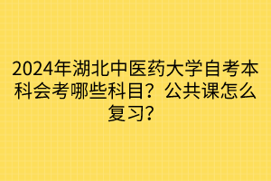 2024年湖北中醫(yī)藥大學(xué)自考本科會(huì)考哪些科目？公共課怎么復(fù)習(xí)？