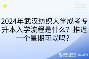 2024年武漢紡織大學(xué)成考專升本入學(xué)流程是什么？推遲一個(gè)星期可以嗎？