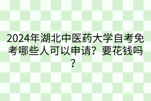 2024年湖北中醫(yī)藥大學自考免考哪些人可以申請？要花錢嗎？