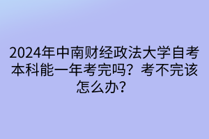 2024年中南財(cái)經(jīng)政法大學(xué)自考本科能一年考完嗎？考不完該怎么辦？