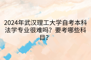 2024年武漢理工大學(xué)自考本科法學(xué)專業(yè)很難嗎？要考哪些科目？