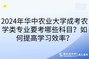 2024年華中農(nóng)業(yè)大學(xué)成考農(nóng)學(xué)類專業(yè)要考哪些科目？如何提高學(xué)習(xí)效率？