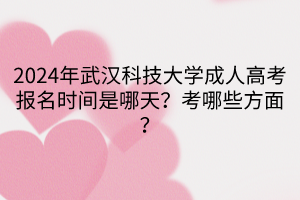 2024年武漢科技大學(xué)成人高考報(bào)名時(shí)間是哪天？考哪些方面？