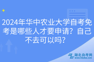 2024年華中農(nóng)業(yè)大學(xué)自考免考是哪些人才要申請？自己不去可以嗎？