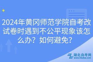 2024年黃岡師范學(xué)院自考改試卷時(shí)遇到不公平現(xiàn)象該怎么辦？如何避免？