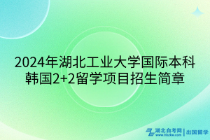 2024年湖北工業(yè)大學國際本科韓國2+2留學項目招生簡章