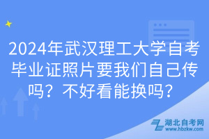 2024年武漢理工大學(xué)自考畢業(yè)證照片要我們自己傳嗎？不好看能換嗎？