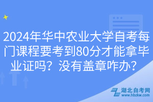 2024年華中農(nóng)業(yè)大學(xué)自考每門(mén)課程要考到80分才能拿畢業(yè)證嗎？沒(méi)有蓋章咋辦？