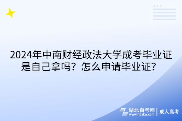 2024年中南財經(jīng)政法大學(xué)成考畢業(yè)證是自己拿嗎？怎么申請畢業(yè)證？