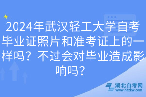 2024年武漢輕工大學自考畢業(yè)證照片和準考證上的一樣嗎？不過會對畢業(yè)造成影響嗎？