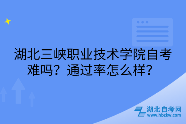 湖北三峽職業(yè)技術(shù)學(xué)院自考難嗎？通過率怎么樣？