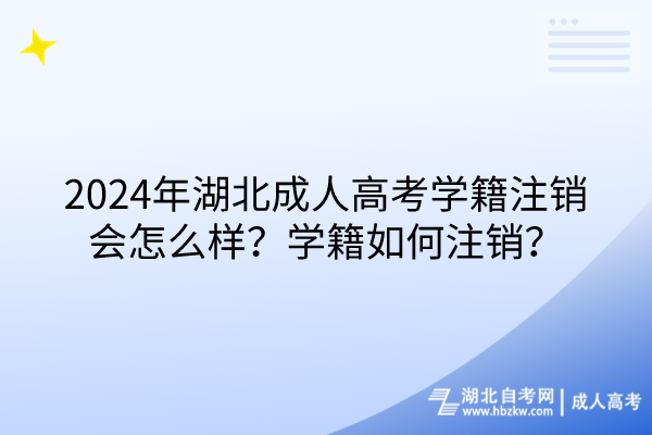 2024年湖北成人高考學(xué)籍注銷會(huì)怎么樣？學(xué)籍如何注銷？